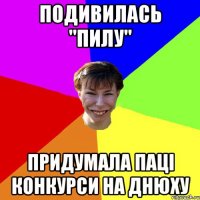 Подивилась "Пилу" придумала паці конкурси на днюху