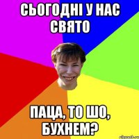 Сьогодні у нас свято Паца, то шо, бухнем?