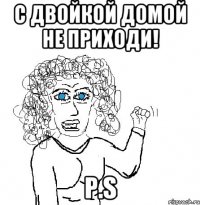 с двойкой домой не приходи! P.S