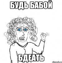 будь бабой бдеать