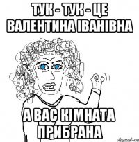 Тук - тук - це валентина іванівна а вас кімната прибрана