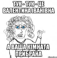 Тук - тук - це валентина іванівна а ваша кімната прибрана