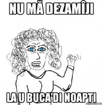 Nu mă dezamîji la u buca'di noapti