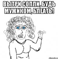 Вытри сопли, будь мужиком, блеать! 