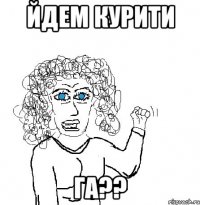 йдем курити га??