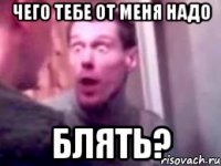 Чего тебе от меня надо блять?