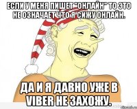 Если у меня пишет "онлайн" то это не означает что я сижу онлайн. Да и я давно уже в Viber не захожу.