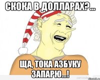 Скока в долларах?... Ща, тока АЗБУКУ запарю...!