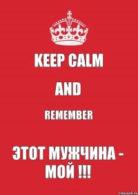 KEEP CALM AND REMEMBER ЭТОТ МУЖЧИНА - МОЙ !!!