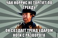 Чак Норрис не торгует по тренду он создает тренд ударом ноги с разворота