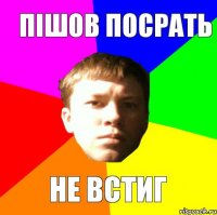 ПIШОВ ПОСРАТЬ НЕ ВСТИГ