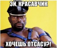 ЭЙ, КРАСАВЧИК ХОЧЕШЬ ОТСАСУ?!