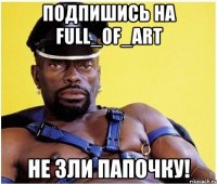 Подпишись на Full_Of_Art Не зли папочку!