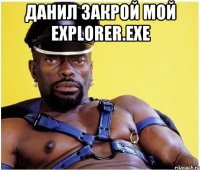 данил закрой мой explorer.exe 