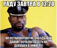 Раду завтра в 12:20 На остановочке! не опаздывай давай.. хочу поглазеть на девушек в универе!