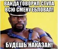 Ванда говорил Ступа всю смену ебловал! Будешь наказан!