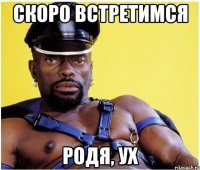 скоро встретимся Родя, ух