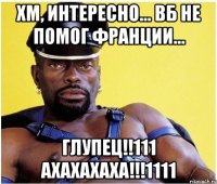 Хм, интересно... ВБ не помог Франции... ГЛУПЕЦ!!111 АХАХАХАХА!!!1111