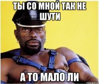 Ты со мной так не шути А то мало ли