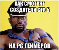 Как смотрят создатели GTA 5 На PC геймеров