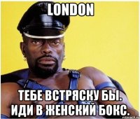 London тебе встряску бы. иди в женский бокс.