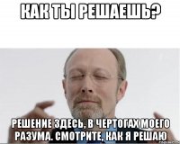 Как ты решаешь? Решение здесь, в чертогах моего разума. Смотрите, как я решаю