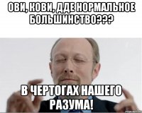 Ови, Кови, дде нормальное большинство??? В чертогах нашего разума!