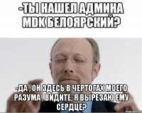 -ты нашел админа mdk белоярский? -да , он здесь в чертогах моего разума . видите, я вырезаю ему сердце?