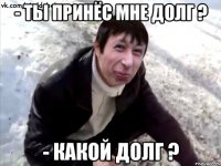 - Ты принёс мне долг ? - Какой долг ?