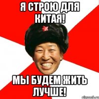 Я строю для Китая! Мы будем жить лучше!