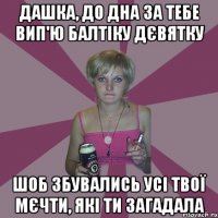 дашка, до дна за тебе вип'ю балтіку дєвятку шоб збувались усі твої мєчти, які ти загадала