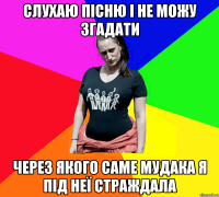 Слухаю пісню і не можу згадати через якого саме мудака я під неї страждала