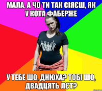 мала, а чо ти так сіяєш, як у кота фаберже у тебе шо, днюха? тобі шо, двадцять лєт?