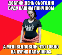 Добрий день сьогодні буду вашим пончіком а мені відповіли что говно на курих пальчиках