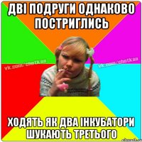 Дві подруги однаково постриглись ходять як два інкубатори шукають третього