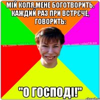 Мій Коля,мене боготворить. Каждий раз при встрєче, говорить: "О Господі!"