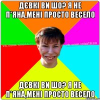 дєвкі ви шо? Я НЕ П*ЯНА,МЕНІ ПРОСТО ВЕСЕЛО дєвкі ви шо? Я НЕ П*ЯНА,МЕНІ ПРОСТО ВЕСЕЛО