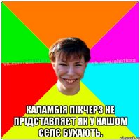  Каламбія пікчерз не прідставляєт як у нашом сєлє бухають.