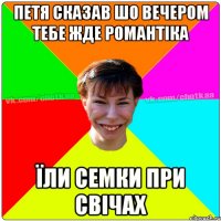 Петя сказав шо вечером тебе жде романтіка Їли семки при свічах