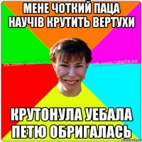 МЕНЕ ЧОТКИЙ ПАЦА НАУЧІВ КРУТИТЬ ВЕРТУХИ КРУТОНУЛА УЕБАЛА ПЕТЮ ОБРИГАЛАСЬ