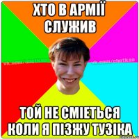 ХТО В АРМІЇ СЛУЖИВ ТОЙ НЕ СМІЕТЬСЯ КОЛИ Я ПІЗЖУ ТУЗІКА