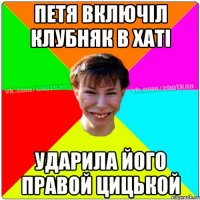 Петя включіл клубняк в хаті ударила його правой цицькой