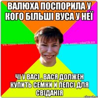 ВАЛЮХА ПОСПОРИЛА У КОГО БІЛЬШІ ВУСА У НЕЇ ЧІ У ВАСІ , ВАСЯ ДОЛЖЕН КУПИТЬ СЕМКИ И ПЕПСІ ДЛЯ СВІДАНІЯ