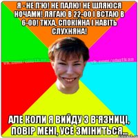 Я - не п'ю! Не палю! Не шляюся ночами! Лягаю в 22-00 і встаю в 6-00! Тиха, спокійна і навіть слухняна! Але коли я вийду з в'язниці, повір мені, усе зміниться…