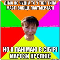 Діма нє чуді а то у тібя типа мазгі вабще паатмерзалі но я панімаю в Сібірі марози крєпкіє