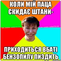 Коли мій паца скидає штани- приходиться вбаті бензопилу пиздить