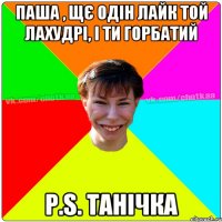 Паша , щє одін лайк той лахудрі, і ти горбатий P.S. Танічка