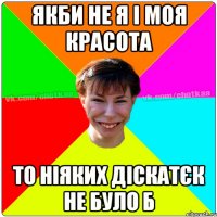 якби не я і моя красота то ніяких діскатєк не було б