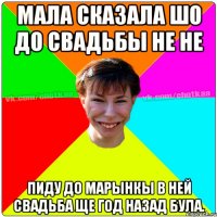 МАЛА СКАЗАЛА ШО ДО СВАДЬБЫ НЕ НЕ ПИДУ ДО МАРЫНКЫ В НЕЙ СВАДЬБА ЩЕ ГОД НАЗАД БУЛА.