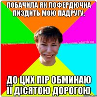 побачила як Лофердючка пиздить мою падругу. До цих пір обминаю її дісятою дорогою